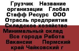 Грузчик › Название организации ­ Глобал Стафф Ресурс, ООО › Отрасль предприятия ­ Складское хозяйство › Минимальный оклад ­ 1 - Все города Работа » Вакансии   . Пермский край,Чайковский г.